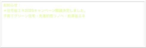 お知らせ：
＊住宅省エネ2025キャンペーン閣議決定しました。
子育てグリーン住宅・先進的窓リノベ・給湯省エネ


